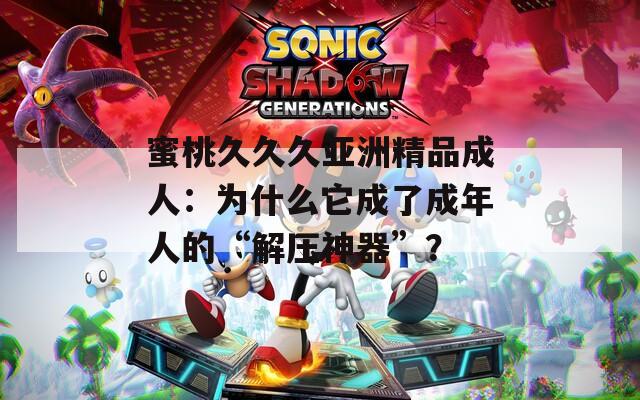 蜜桃久久久亞洲精品成人：為什么它成了成年人的“解壓神器”？