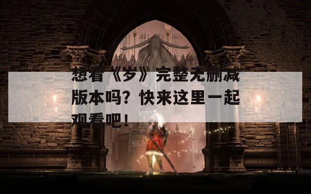 想看《歲》完整無刪減版本嗎？快來這里一起觀看吧！