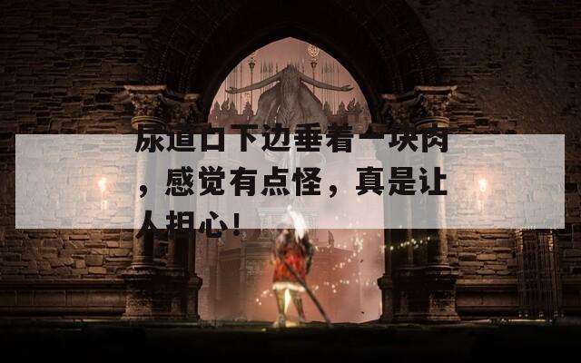尿道口下邊垂著一塊肉，感覺有點怪，真是讓人擔心！