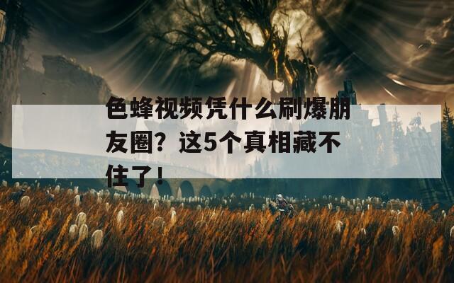 色蜂視頻憑什么刷爆朋友圈？這5個(gè)真相藏不住了！