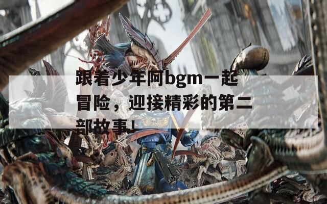 跟著少年阿bgm一起冒險(xiǎn)，迎接精彩的第二部故事！