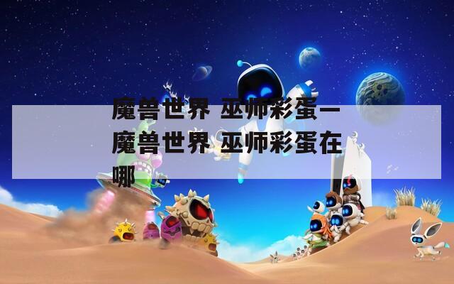 魔獸世界 巫師彩蛋—魔獸世界 巫師彩蛋在哪