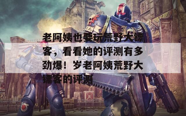 老阿姨也要玩荒野大鏢客，看看她的評(píng)測有多勁爆！歲老阿姨荒野大鏢客的評(píng)測