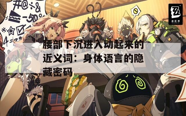 腰部下沉進入動起來的近義詞：身體語言的隱藏密碼