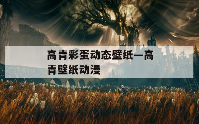 高青彩蛋動(dòng)態(tài)壁紙—高青壁紙動(dòng)漫