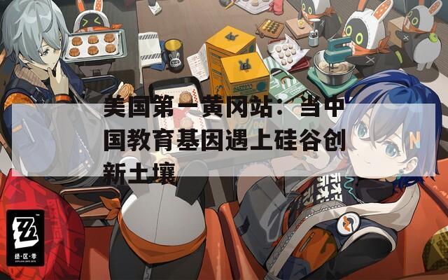 美國第一黃岡站：當中國教育基因遇上硅谷創(chuàng)新土壤