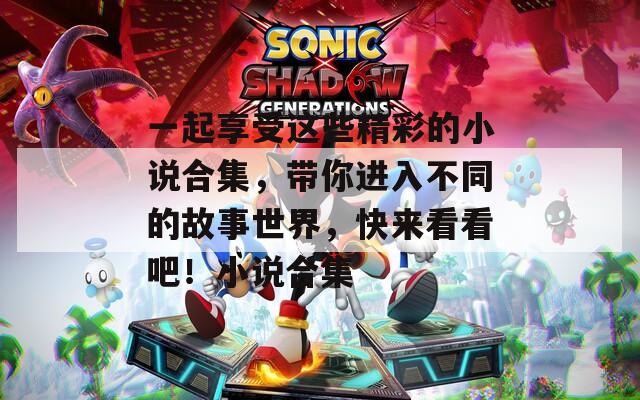 一起享受這些精彩的小說合集，帶你進(jìn)入不同的故事世界，快來看看吧！小說合集
