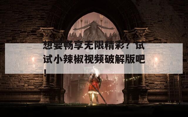 想要暢享無(wú)限精彩？試試小辣椒視頻破解版吧！