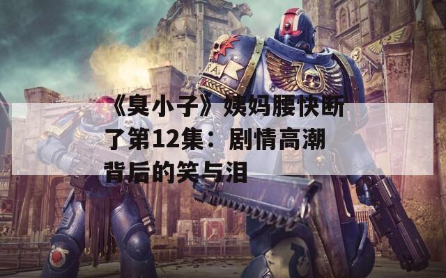 《臭小子》姨媽腰快斷了第12集：劇情高潮背后的笑與淚