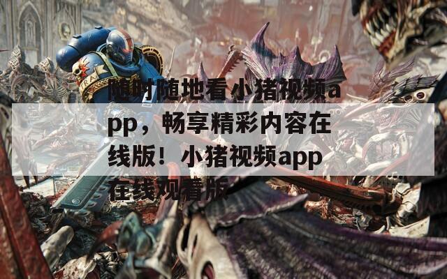 隨時(shí)隨地看小豬視頻app，暢享精彩內(nèi)容在線版！小豬視頻app在線觀看版