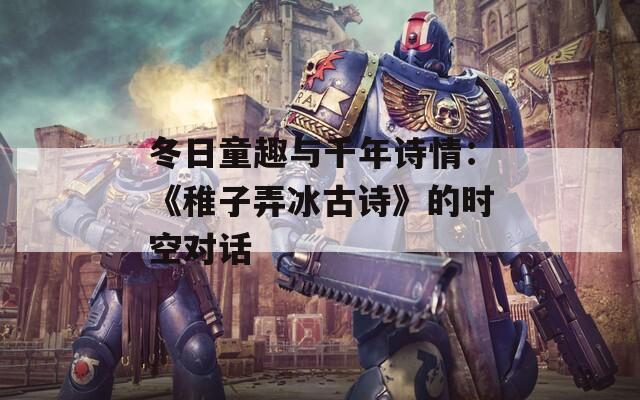 冬日童趣與千年詩情：《稚子弄冰古詩》的時(shí)空對(duì)話