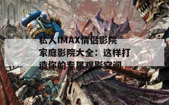 私人IMAX情侶影院家庭影院大全：這樣打造你的專屬觀影空間