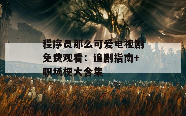 程序員那么可愛電視劇免費(fèi)觀看：追劇指南+職場(chǎng)梗大合集