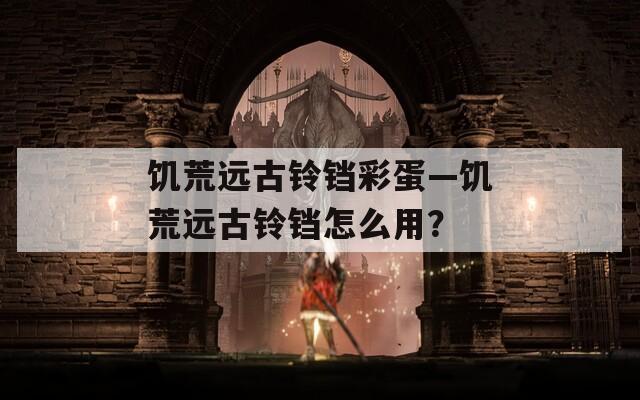 饑荒遠(yuǎn)古鈴鐺彩蛋—饑荒遠(yuǎn)古鈴鐺怎么用？