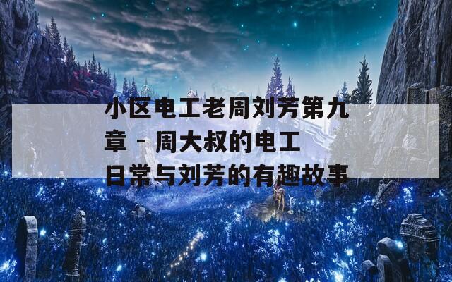 小區(qū)電工老周劉芳第九章 - 周大叔的電工日常與劉芳的有趣故事