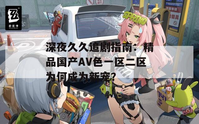 深夜久久追劇指南：精品國產(chǎn)AV色一區(qū)二區(qū)為何成為新寵？