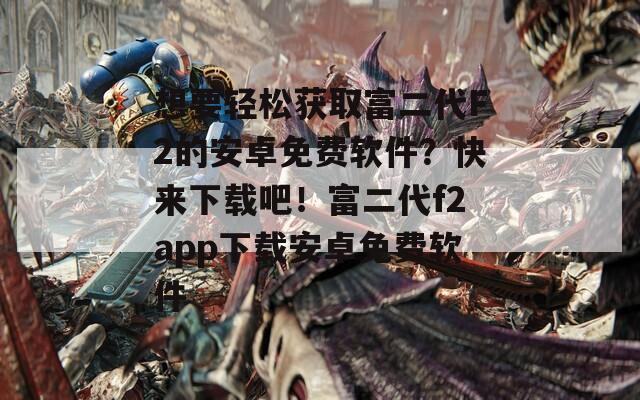 想要輕松獲取富二代F2的安卓免費(fèi)軟件？快來(lái)下載吧！富二代f2app下載安卓免費(fèi)軟件
