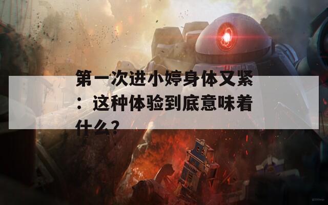第一次進(jìn)小婷身體又緊：這種體驗(yàn)到底意味著什么？
