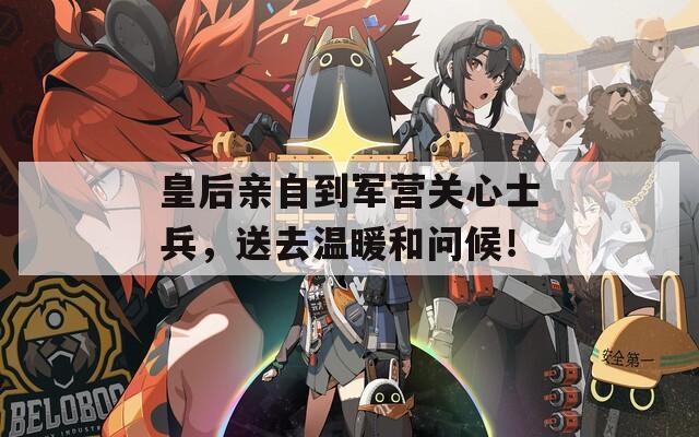 皇后親自到軍營(yíng)關(guān)心士兵，送去溫暖和問(wèn)候！