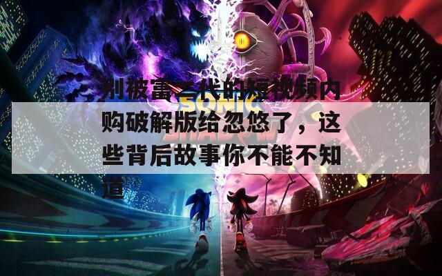 別被富二代的短視頻內(nèi)購(gòu)破解版給忽悠了，這些背后故事你不能不知道