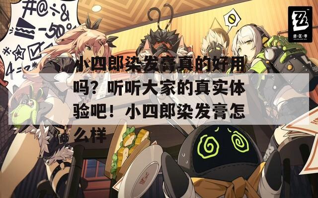 小四郎染發(fā)膏真的好用嗎？聽聽大家的真實(shí)體驗(yàn)吧！小四郎染發(fā)膏怎么樣