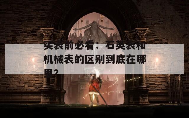 買表前必看：石英表和機(jī)械表的區(qū)別到底在哪里？