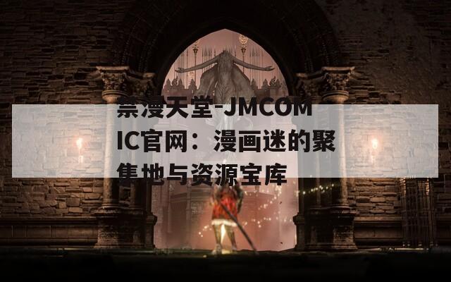禁漫天堂-JMCOMIC官網(wǎng)：漫畫迷的聚集地與資源寶庫