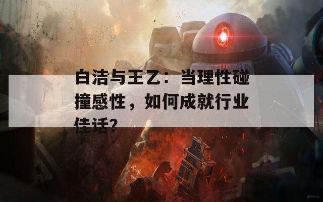 白潔與王乙：當理性碰撞感性，如何成就行業(yè)佳話？