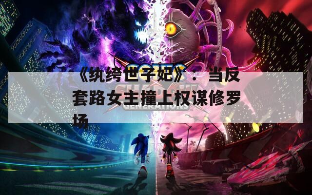 《紈绔世子妃》：當反套路女主撞上權謀修羅場