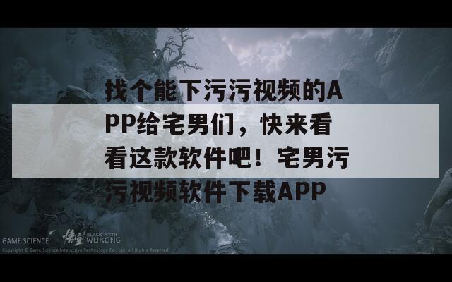 找個能下污污視頻的APP給宅男們，快來看看這款軟件吧！宅男污污視頻軟件下載APP