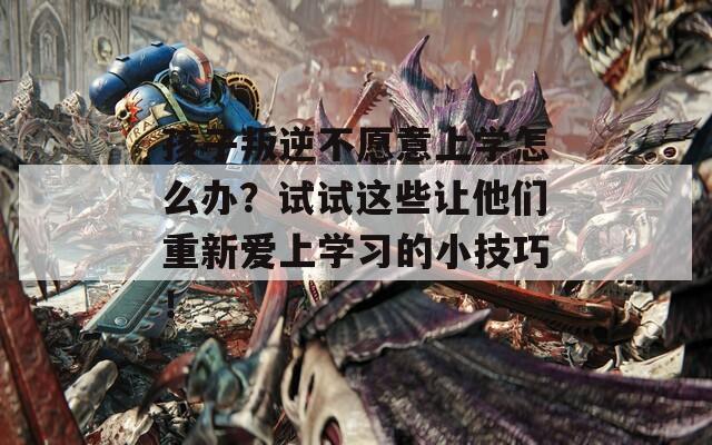 孩子叛逆不愿意上學(xué)怎么辦？試試這些讓他們重新愛(ài)上學(xué)習(xí)的小技巧！