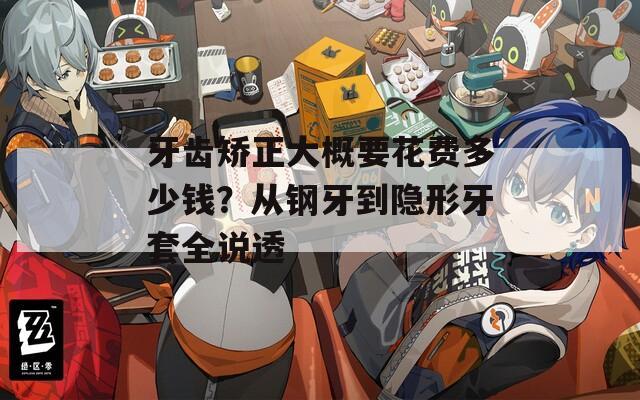 牙齒矯正大概要花費(fèi)多少錢？從鋼牙到隱形牙套全說透