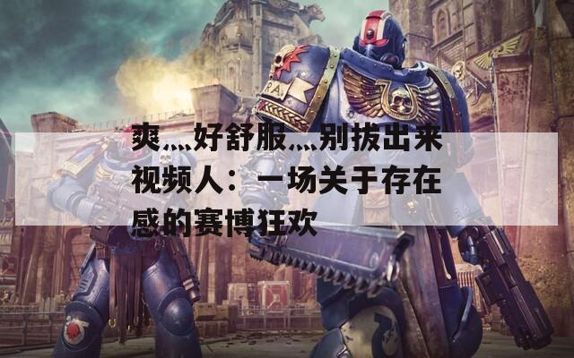 爽灬好舒服灬別拔出來視頻人：一場關(guān)于存在感的賽博狂歡