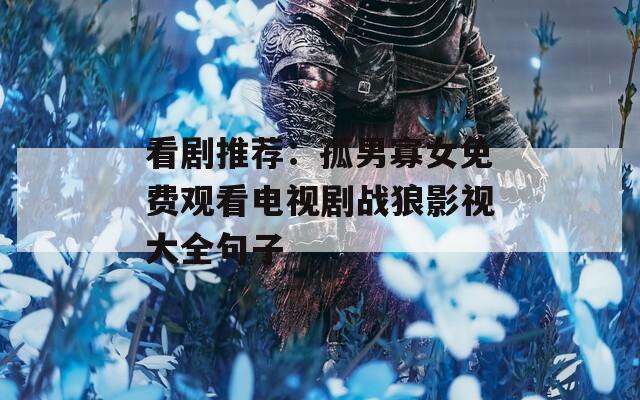 看劇推薦：孤男寡女免費(fèi)觀看電視劇戰(zhàn)狼影視大全句子
