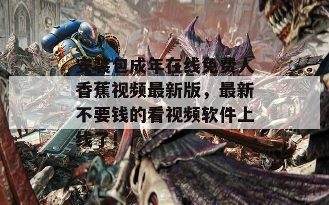 安裝包成年在線(xiàn)免費(fèi)人香蕉視頻最新版，最新不要錢(qián)的看視頻軟件上線(xiàn)了！