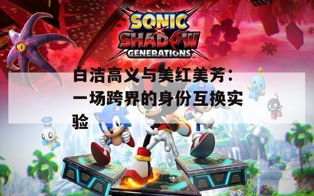 白潔高義與美紅美芳：一場跨界的身份互換實(shí)驗(yàn)
