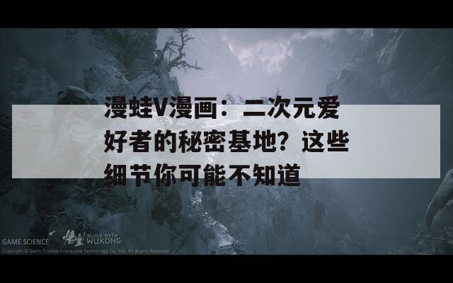 漫蛙V漫畫：二次元愛好者的秘密基地？這些細(xì)節(jié)你可能不知道
