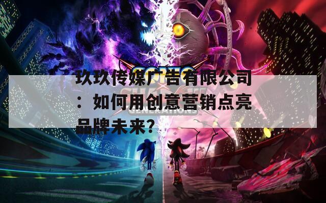 玖玖傳媒廣告有限公司：如何用創(chuàng)意營銷點(diǎn)亮品牌未來？