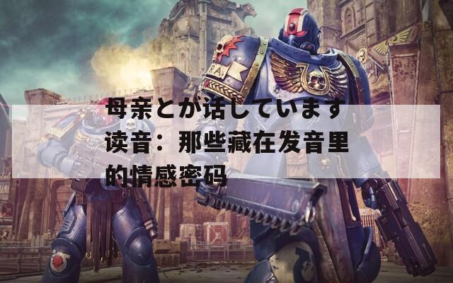 母親とが話しています讀音：那些藏在發(fā)音里的情感密碼