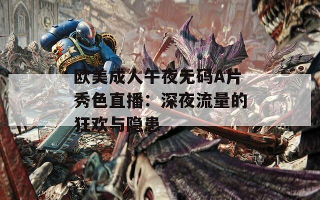 歐美成人午夜無碼A片秀色直播：深夜流量的狂歡與隱患