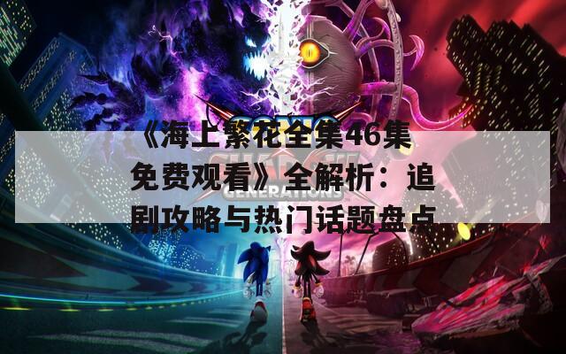 《海上繁花全集46集免費(fèi)觀看》全解析：追劇攻略與熱門話題盤點(diǎn)