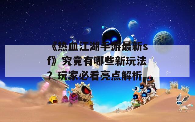 《熱血江湖手游最新sf》究竟有哪些新玩法？玩家必看亮點(diǎn)解析