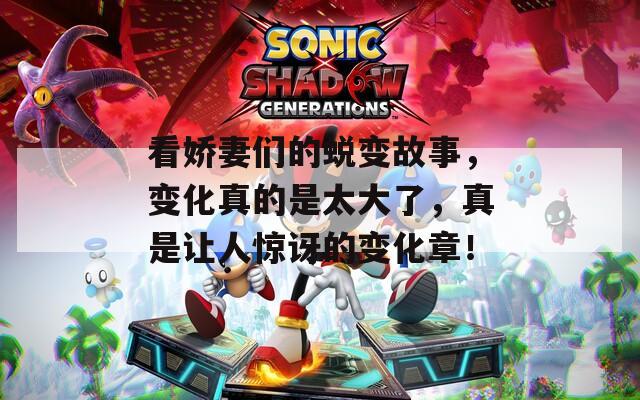 看嬌妻們的蛻變故事，變化真的是太大了，真是讓人驚訝的變化章！