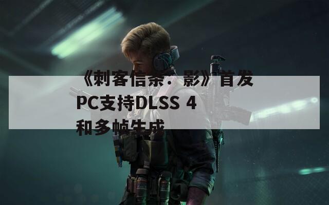 《刺客信條：影》首發(fā)PC支持DLSS 4和多幀生成