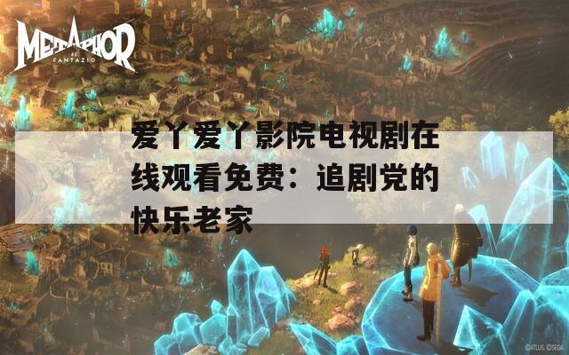 愛丫愛丫影院電視劇在線觀看免費：追劇黨的快樂老家