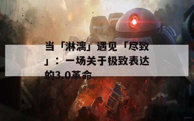 當(dāng)「淋漓」遇見「盡致」：一場關(guān)于極致表達(dá)的3.0革命