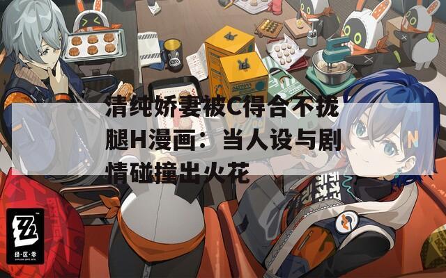 清純嬌妻被C得合不攏腿H漫畫：當(dāng)人設(shè)與劇情碰撞出火花