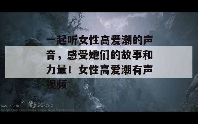 一起聽(tīng)女性高愛(ài)潮的聲音，感受她們的故事和力量！女性高愛(ài)潮有聲視頻