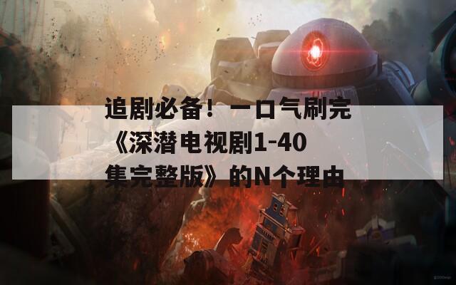 追劇必備！一口氣刷完《深潛電視劇1-40集完整版》的N個(gè)理由