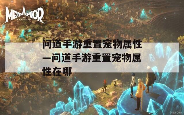 問道手游重置寵物屬性—問道手游重置寵物屬性在哪